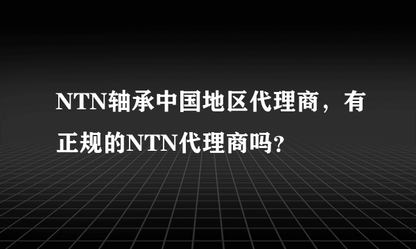 NTN轴承中国地区代理商，有正规的NTN代理商吗？