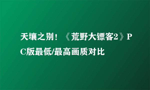 天壤之别！《荒野大镖客2》PC版最低/最高画质对比