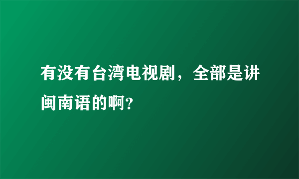 有没有台湾电视剧，全部是讲闽南语的啊？