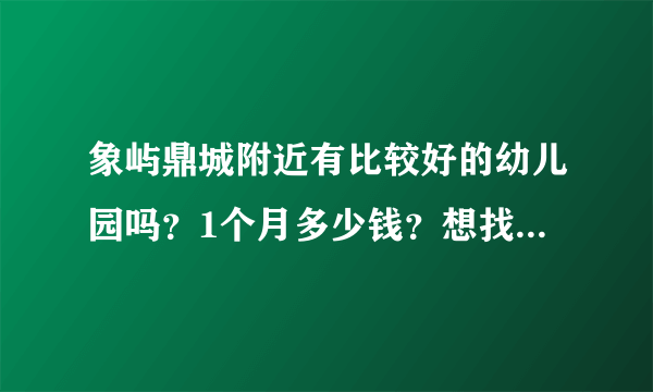 象屿鼎城附近有比较好的幼儿园吗？1个月多少钱？想找个2000元以下的？