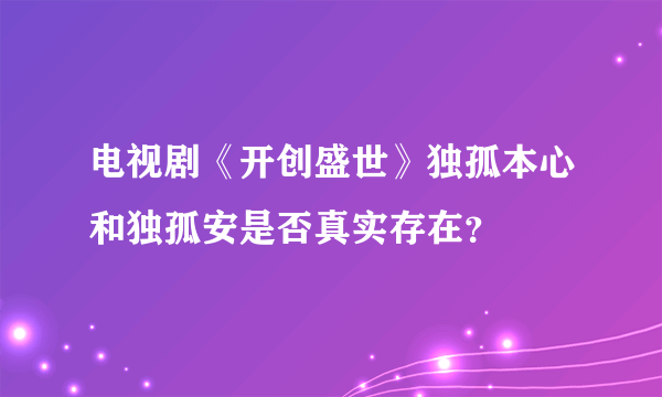 电视剧《开创盛世》独孤本心和独孤安是否真实存在？