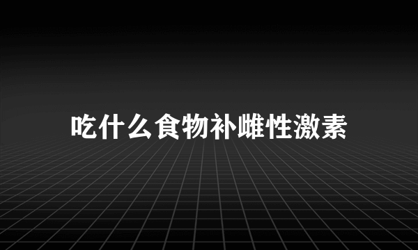 吃什么食物补雌性激素