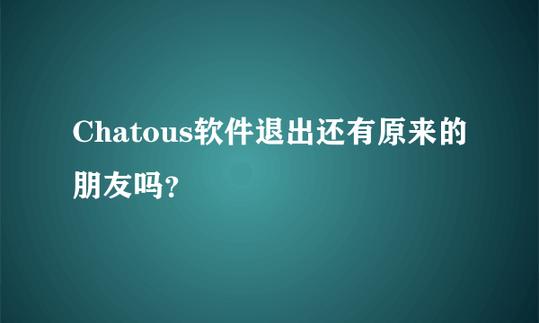 Chatous软件退出还有原来的朋友吗？