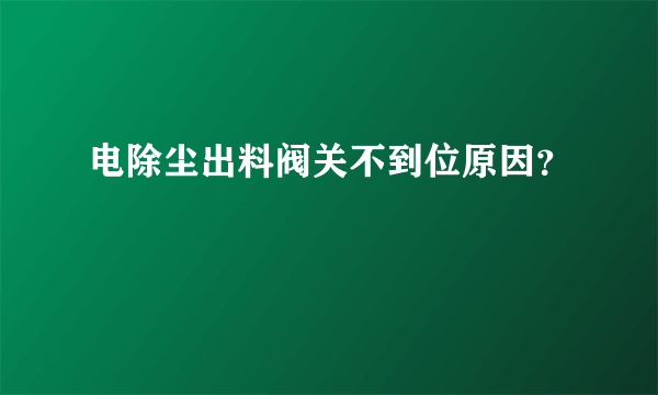 电除尘出料阀关不到位原因？