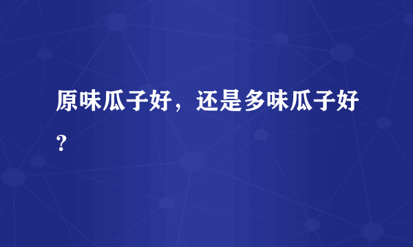 原味瓜子好，还是多味瓜子好？