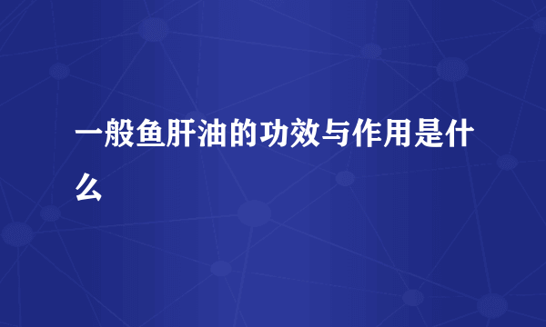 一般鱼肝油的功效与作用是什么