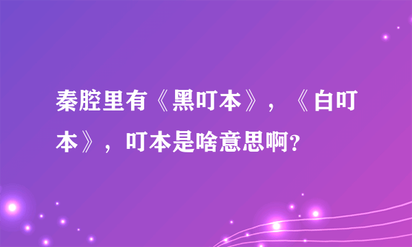 秦腔里有《黑叮本》，《白叮本》，叮本是啥意思啊？