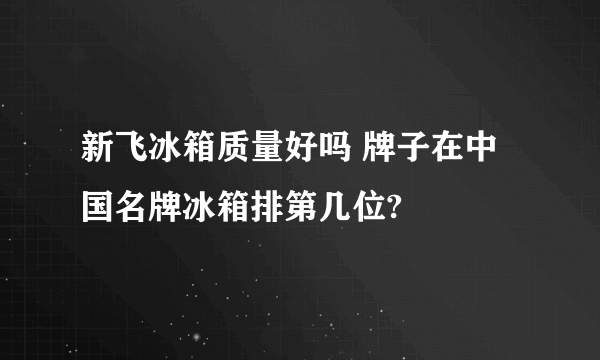 新飞冰箱质量好吗 牌子在中国名牌冰箱排第几位?