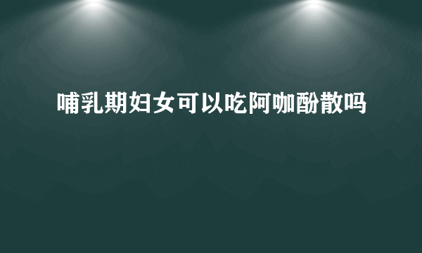 哺乳期妇女可以吃阿咖酚散吗