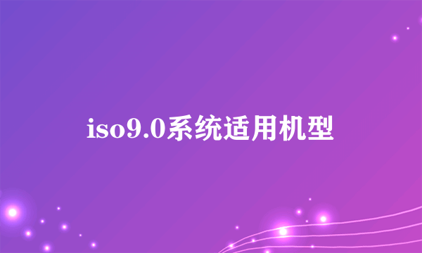 iso9.0系统适用机型