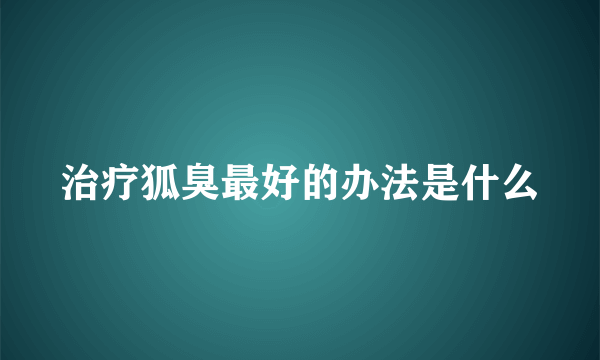 治疗狐臭最好的办法是什么