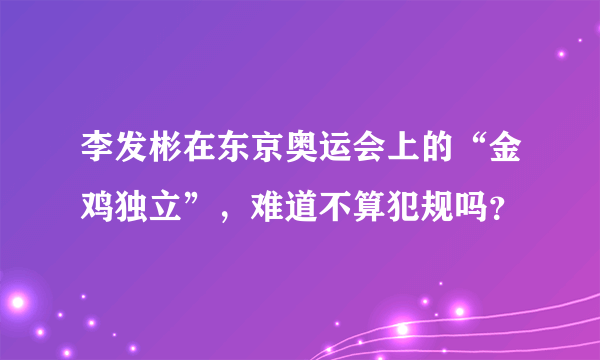 李发彬在东京奥运会上的“金鸡独立”，难道不算犯规吗？