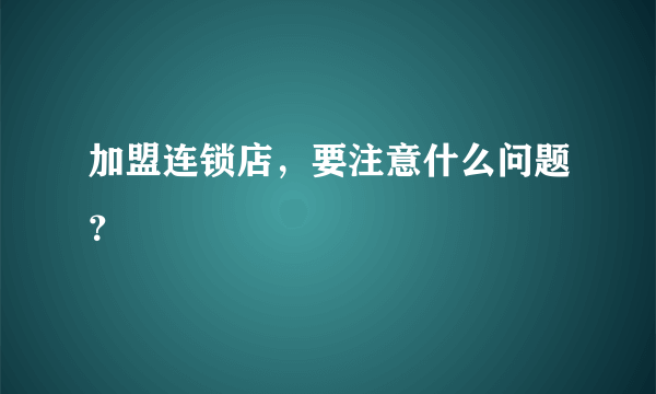 加盟连锁店，要注意什么问题？