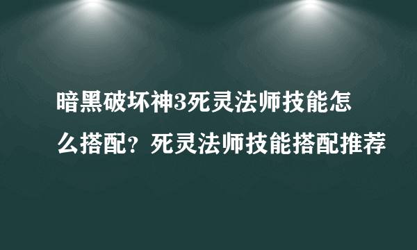 暗黑破坏神3死灵法师技能怎么搭配？死灵法师技能搭配推荐