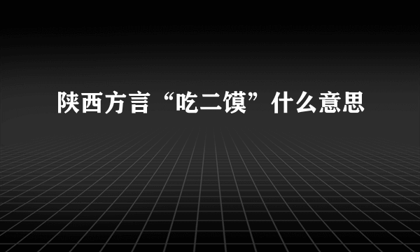 陕西方言“吃二馍”什么意思