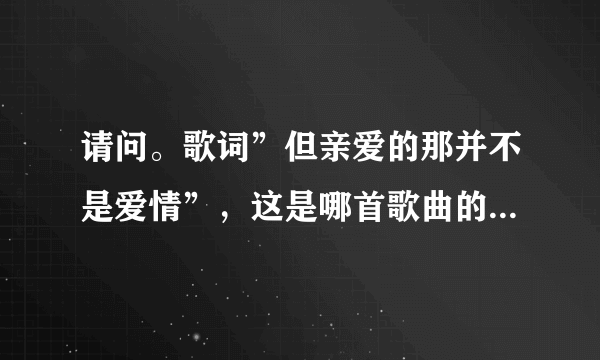 请问。歌词”但亲爱的那并不是爱情”，这是哪首歌曲的歌词？？