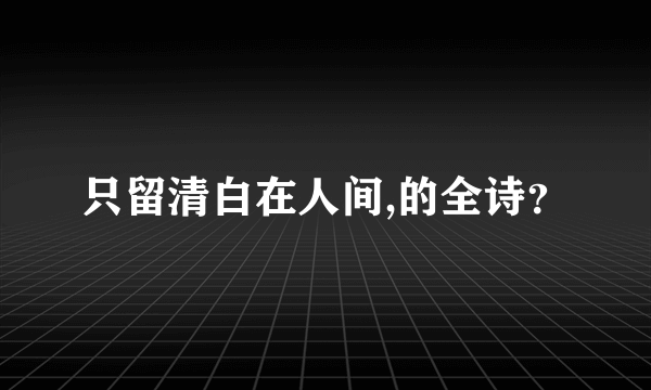 只留清白在人间,的全诗？