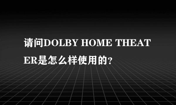 请问DOLBY HOME THEATER是怎么样使用的？