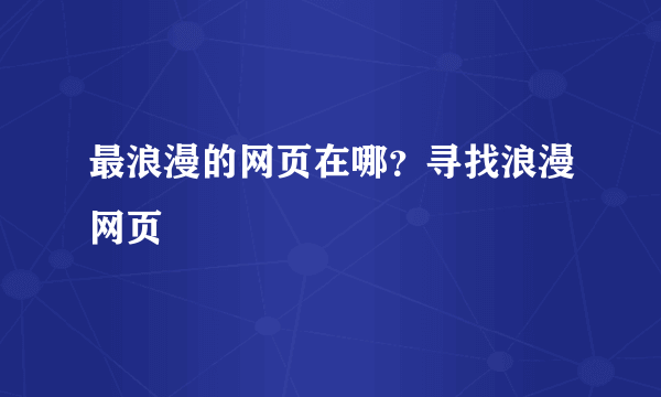 最浪漫的网页在哪？寻找浪漫网页