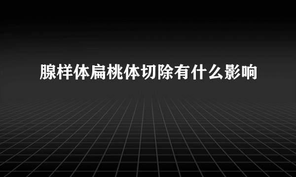 腺样体扁桃体切除有什么影响