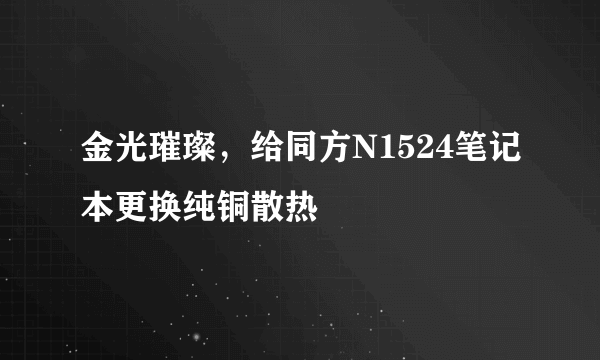 金光璀璨，给同方N1524笔记本更换纯铜散热