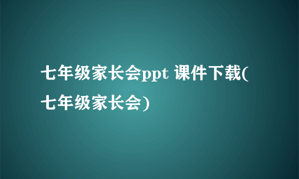 七年级家长会ppt 课件下载(七年级家长会)