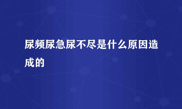 尿频尿急尿不尽是什么原因造成的