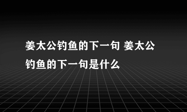 姜太公钓鱼的下一句 姜太公钓鱼的下一句是什么