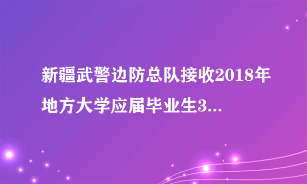 新疆武警边防总队接收2018年地方大学应届毕业生300人公告