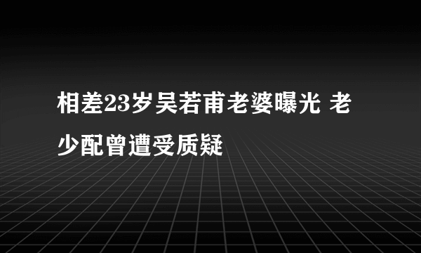 相差23岁吴若甫老婆曝光 老少配曾遭受质疑