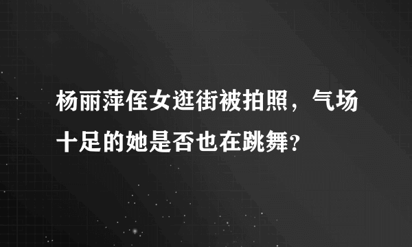 杨丽萍侄女逛街被拍照，气场十足的她是否也在跳舞？