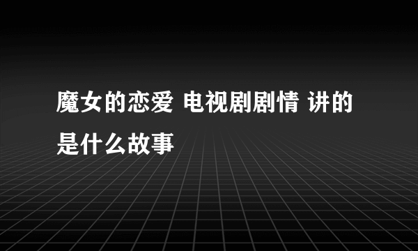 魔女的恋爱 电视剧剧情 讲的是什么故事