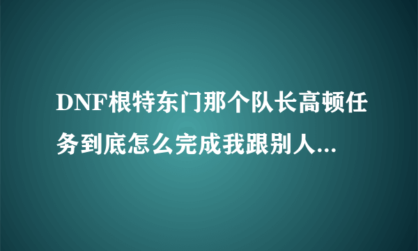 DNF根特东门那个队长高顿任务到底怎么完成我跟别人组队打打了一中午全图怎么只显示打死了一个高顿啊