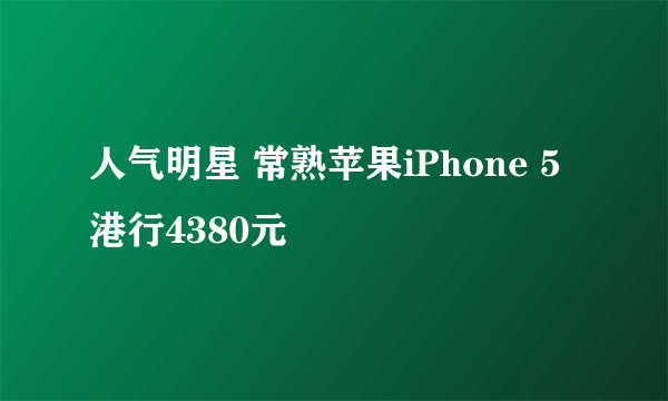 人气明星 常熟苹果iPhone 5港行4380元