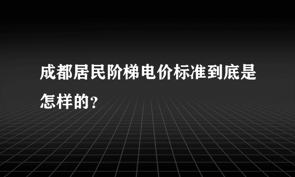 成都居民阶梯电价标准到底是怎样的？