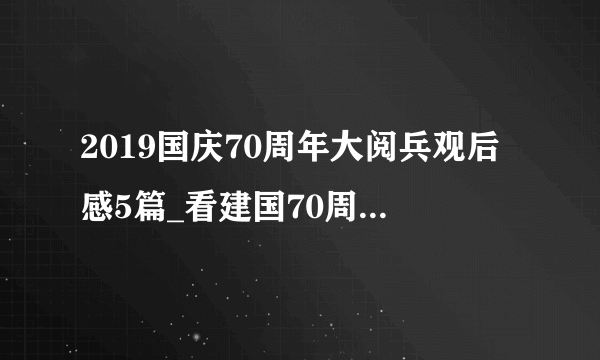 2019国庆70周年大阅兵观后感5篇_看建国70周年国庆阅兵有感