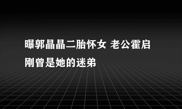 曝郭晶晶二胎怀女 老公霍启刚曾是她的迷弟