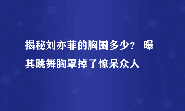 揭秘刘亦菲的胸围多少？ 曝其跳舞胸罩掉了惊呆众人