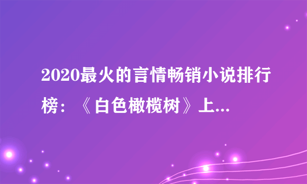 2020最火的言情畅销小说排行榜：《白色橄榄树》上榜，第9军旅文