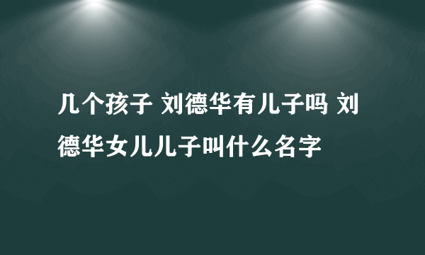 几个孩子 刘德华有儿子吗 刘德华女儿儿子叫什么名字