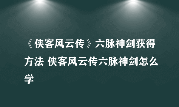 《侠客风云传》六脉神剑获得方法 侠客风云传六脉神剑怎么学