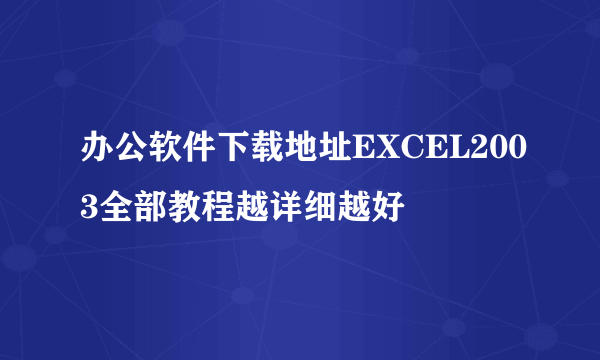 办公软件下载地址EXCEL2003全部教程越详细越好