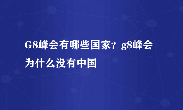 G8峰会有哪些国家？g8峰会为什么没有中国