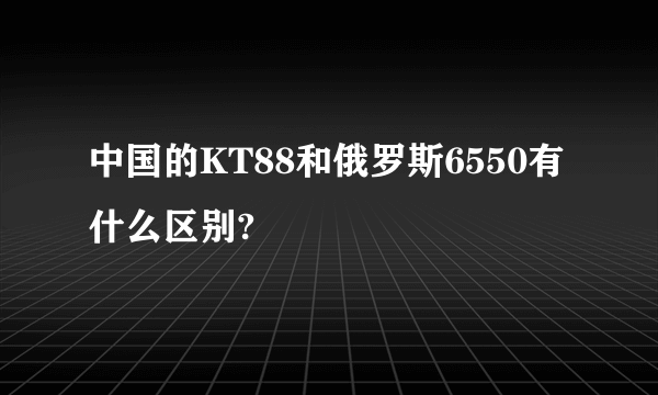 中国的KT88和俄罗斯6550有什么区别?