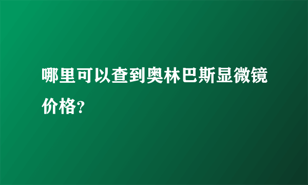 哪里可以查到奥林巴斯显微镜价格？