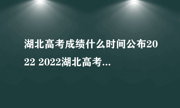 湖北高考成绩什么时间公布2022 2022湖北高考成绩公布时间