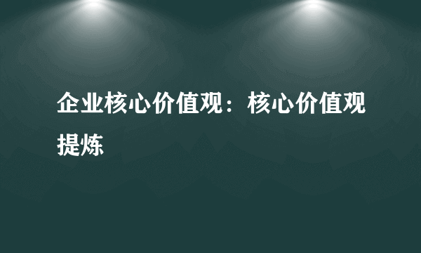 企业核心价值观：核心价值观提炼