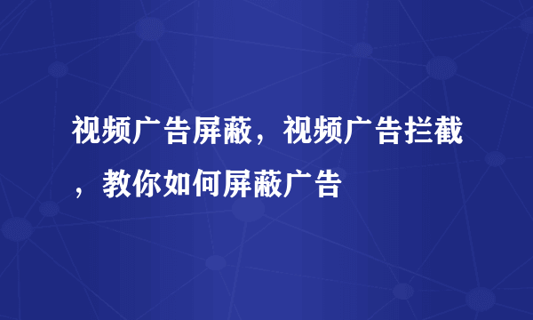 视频广告屏蔽，视频广告拦截，教你如何屏蔽广告