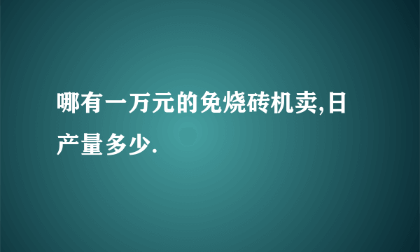 哪有一万元的免烧砖机卖,日产量多少.