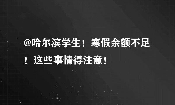 @哈尔滨学生！寒假余额不足！这些事情得注意！